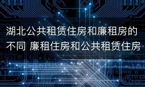 湖北公共租赁住房和廉租房的不同 廉租住房和公共租赁住房的区别和联系