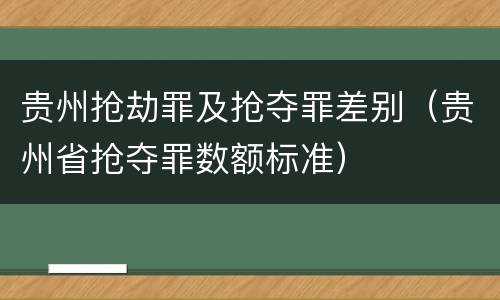贵州抢劫罪及抢夺罪差别（贵州省抢夺罪数额标准）
