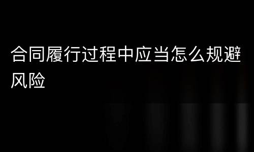 合同履行过程中应当怎么规避风险