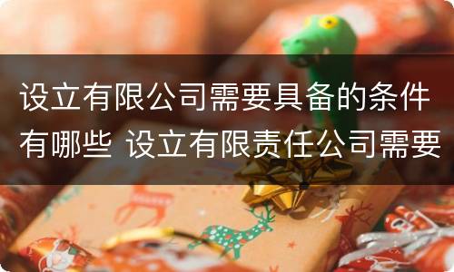 设立有限公司需要具备的条件有哪些 设立有限责任公司需要具备的条件