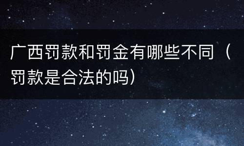 广西罚款和罚金有哪些不同（罚款是合法的吗）