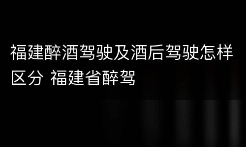 福建醉酒驾驶及酒后驾驶怎样区分 福建省醉驾