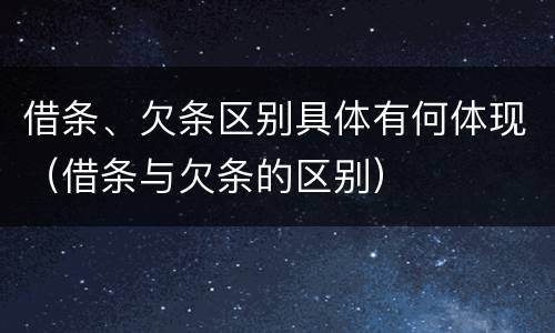 借条、欠条区别具体有何体现（借条与欠条的区别）
