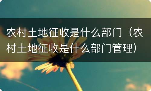 农村土地征收是什么部门（农村土地征收是什么部门管理）