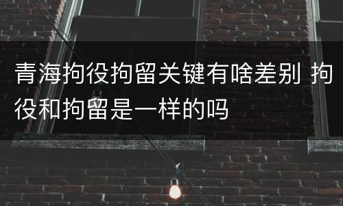 青海拘役拘留关键有啥差别 拘役和拘留是一样的吗