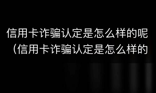 信用卡诈骗认定是怎么样的呢（信用卡诈骗认定是怎么样的呢图片）