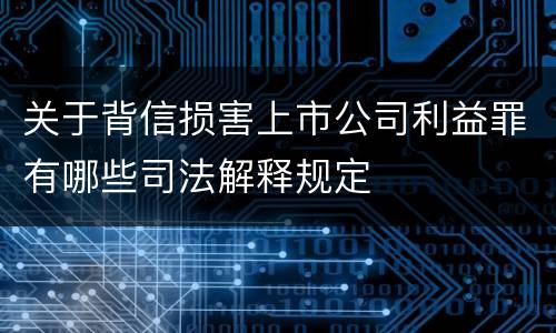 关于背信损害上市公司利益罪有哪些司法解释规定