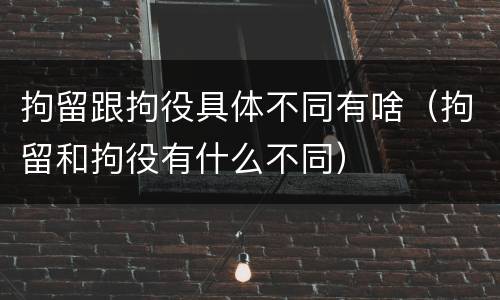 拘留跟拘役具体不同有啥（拘留和拘役有什么不同）