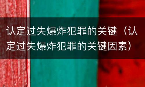 认定过失爆炸犯罪的关键（认定过失爆炸犯罪的关键因素）