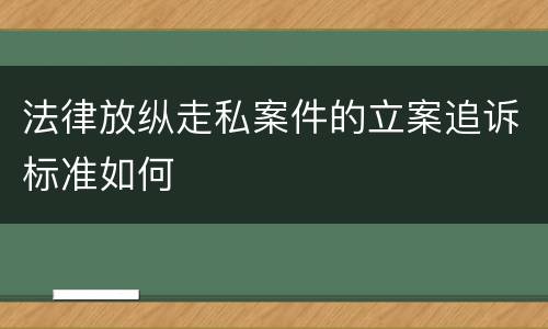 法律放纵走私案件的立案追诉标准如何
