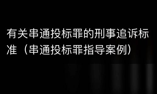 有关串通投标罪的刑事追诉标准（串通投标罪指导案例）