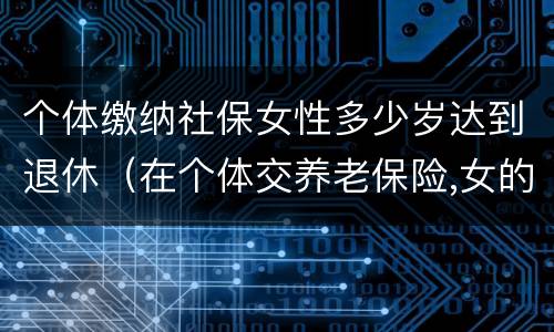 个体缴纳社保女性多少岁达到退休（在个体交养老保险,女的多大岁数可以退休）