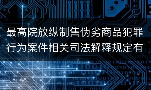最高院放纵制售伪劣商品犯罪行为案件相关司法解释规定有哪些内容
