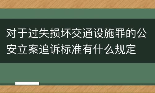 对于过失损坏交通设施罪的公安立案追诉标准有什么规定