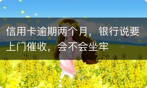 信用卡逾期两个月，银行说要上门催收，会不会坐牢