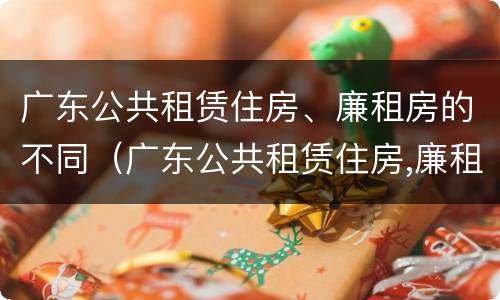 广东公共租赁住房、廉租房的不同（广东公共租赁住房,廉租房的不同区别）