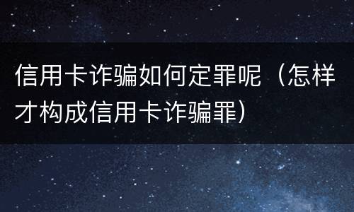 信用卡诈骗如何定罪呢（怎样才构成信用卡诈骗罪）