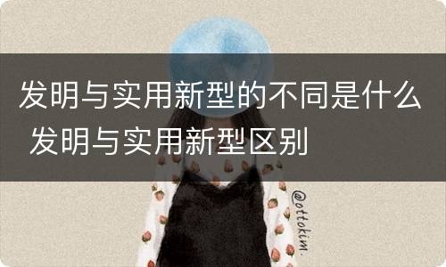 发明与实用新型的不同是什么 发明与实用新型区别