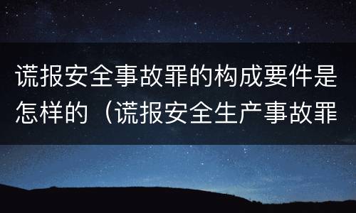 谎报安全事故罪的构成要件是怎样的（谎报安全生产事故罪）
