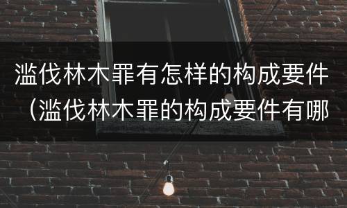 滥伐林木罪有怎样的构成要件（滥伐林木罪的构成要件有哪些）