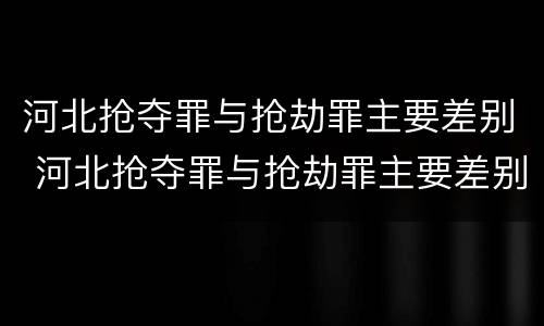 河北抢夺罪与抢劫罪主要差别 河北抢夺罪与抢劫罪主要差别是什么