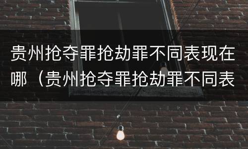 贵州抢夺罪抢劫罪不同表现在哪（贵州抢夺罪抢劫罪不同表现在哪些地方）