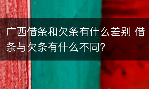广西借条和欠条有什么差别 借条与欠条有什么不同?