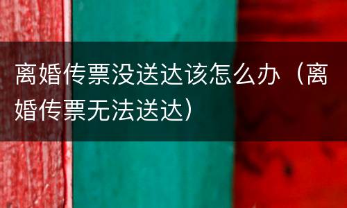 离婚传票没送达该怎么办（离婚传票无法送达）