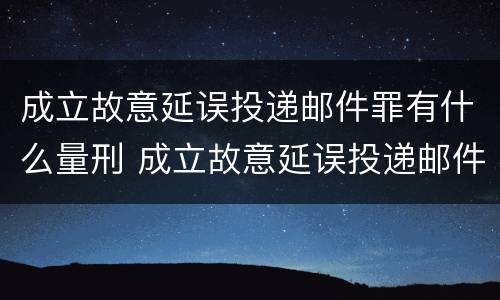 成立故意延误投递邮件罪有什么量刑 成立故意延误投递邮件罪有什么量刑标准