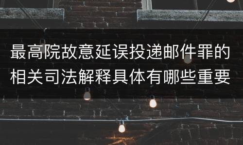 最高院故意延误投递邮件罪的相关司法解释具体有哪些重要内容