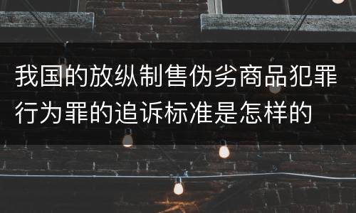 我国的放纵制售伪劣商品犯罪行为罪的追诉标准是怎样的
