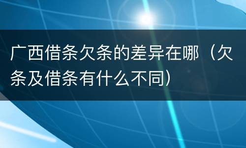 广西借条欠条的差异在哪（欠条及借条有什么不同）