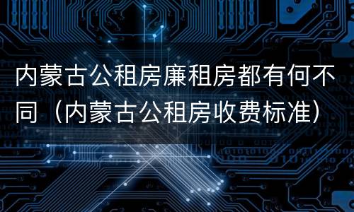 内蒙古公租房廉租房都有何不同（内蒙古公租房收费标准）