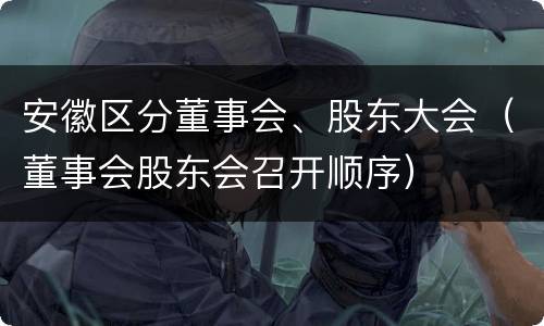 安徽区分董事会、股东大会（董事会股东会召开顺序）