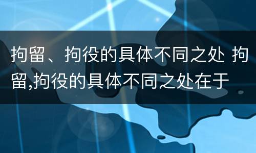 拘留、拘役的具体不同之处 拘留,拘役的具体不同之处在于