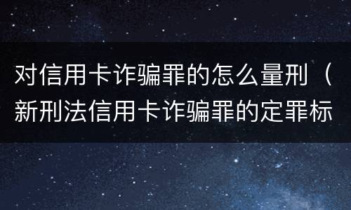 对信用卡诈骗罪的怎么量刑（新刑法信用卡诈骗罪的定罪标准?）