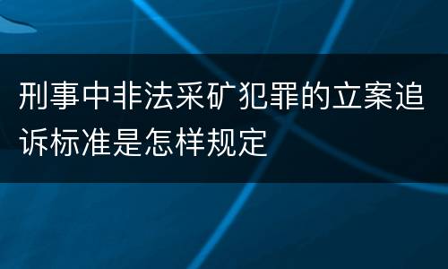 刑事中非法采矿犯罪的立案追诉标准是怎样规定