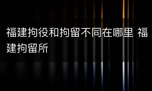 福建拘役和拘留不同在哪里 福建拘留所