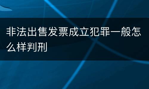 非法出售发票成立犯罪一般怎么样判刑