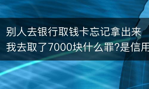 别人去银行取钱卡忘记拿出来我去取了7000块什么罪?是信用卡诈骗罪吗