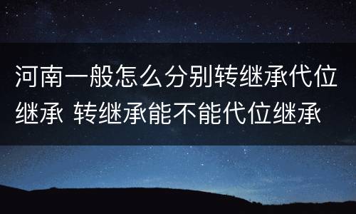 河南一般怎么分别转继承代位继承 转继承能不能代位继承