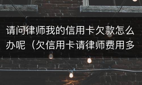 请问律师我的信用卡欠款怎么办呢（欠信用卡请律师费用多少钱）