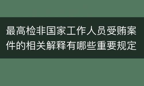 最高检非国家工作人员受贿案件的相关解释有哪些重要规定