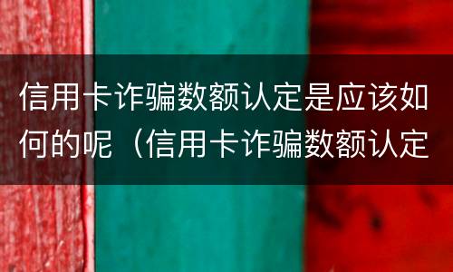 信用卡诈骗数额认定是应该如何的呢（信用卡诈骗数额认定是应该如何的呢）