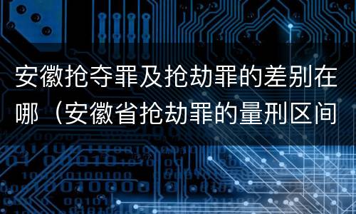 安徽抢夺罪及抢劫罪的差别在哪（安徽省抢劫罪的量刑区间和量刑情节）