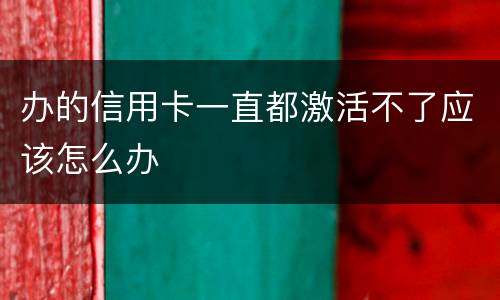 办的信用卡一直都激活不了应该怎么办