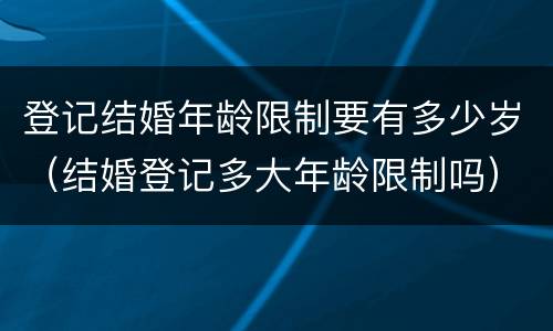 登记结婚年龄限制要有多少岁（结婚登记多大年龄限制吗）