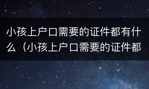 小孩上户口需要的证件都有什么（小孩上户口需要的证件都有什么内容）