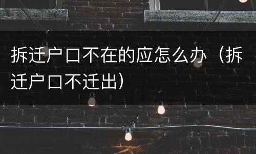 拆迁户口不在的应怎么办（拆迁户口不迁出）