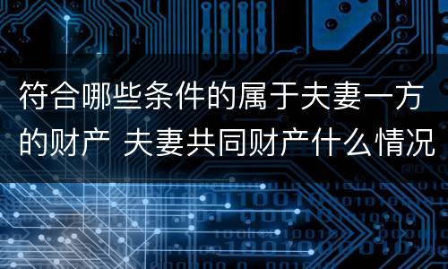 符合哪些条件的属于夫妻一方的财产 夫妻共同财产什么情况下属于一方